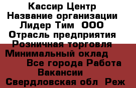 Кассир Центр › Название организации ­ Лидер Тим, ООО › Отрасль предприятия ­ Розничная торговля › Минимальный оклад ­ 25 000 - Все города Работа » Вакансии   . Свердловская обл.,Реж г.